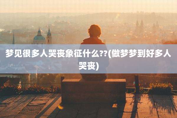 梦见很多人哭丧象征什么??(做梦梦到好多人哭丧)
