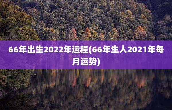 66年出生2022年运程(66年生人2021年每月运势)