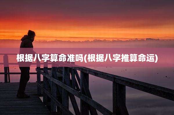 根据八字算命准吗(根据八字推算命运)