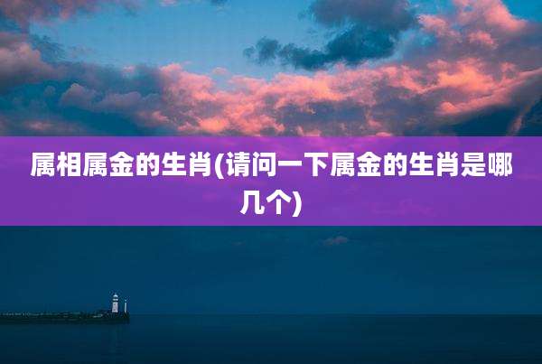 属相属金的生肖(请问一下属金的生肖是哪几个)