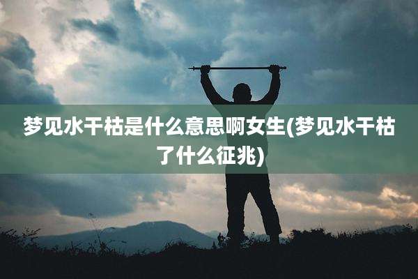 梦见水干枯是什么意思啊女生(梦见水干枯了什么征兆)
