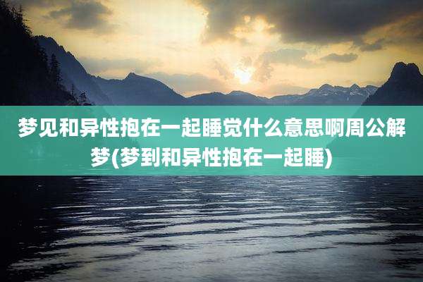 梦见和异性抱在一起睡觉什么意思啊周公解梦(梦到和异性抱在一起睡)