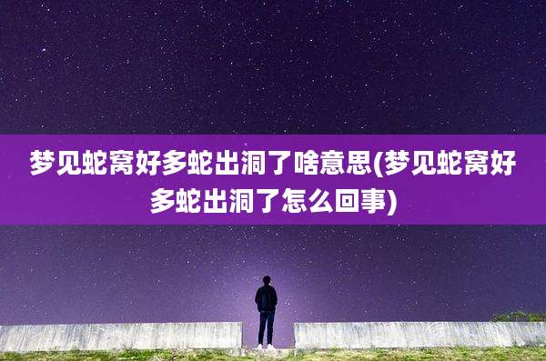 梦见蛇窝好多蛇出洞了啥意思(梦见蛇窝好多蛇出洞了怎么回事)