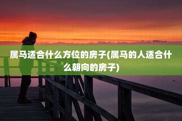 属马适合什么方位的房子(属马的人适合什么朝向的房子)