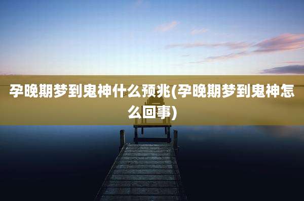 孕晚期梦到鬼神什么预兆(孕晚期梦到鬼神怎么回事)