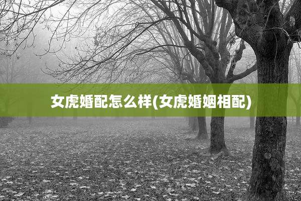 女虎婚配怎么样(女虎婚姻相配)