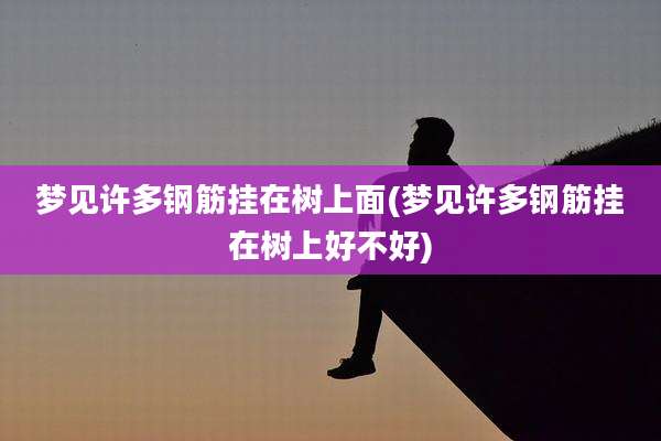 梦见许多钢筋挂在树上面(梦见许多钢筋挂在树上好不好)
