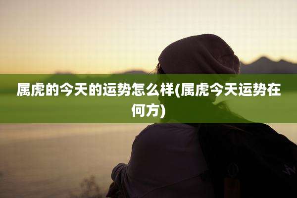 属虎的今天的运势怎么样(属虎今天运势在何方)