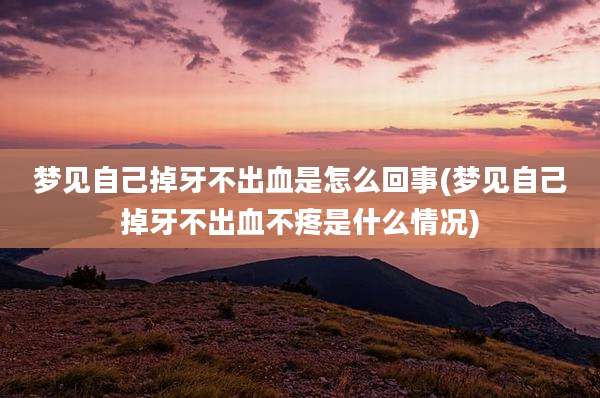 梦见自己掉牙不出血是怎么回事(梦见自己掉牙不出血不疼是什么情况)