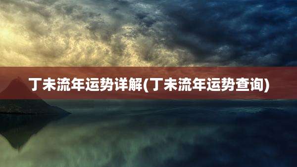 丁未流年运势详解(丁未流年运势查询)