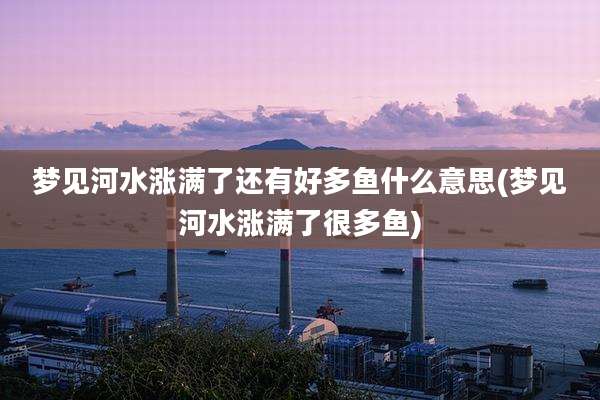 梦见河水涨满了还有好多鱼什么意思(梦见河水涨满了很多鱼)