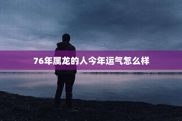 76年属龙的人今年运气怎么样