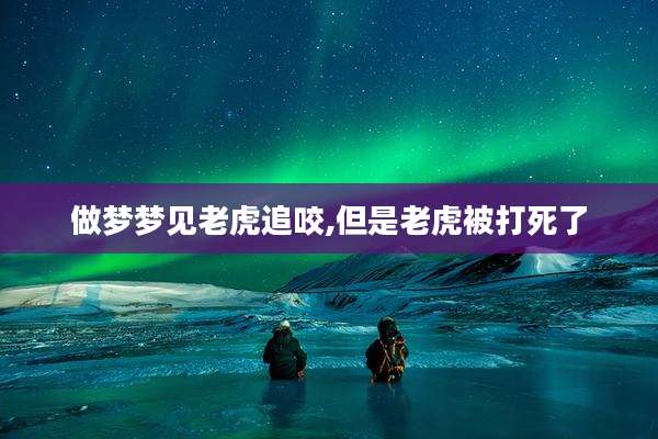 做梦梦见老虎追咬,但是老虎被打死了