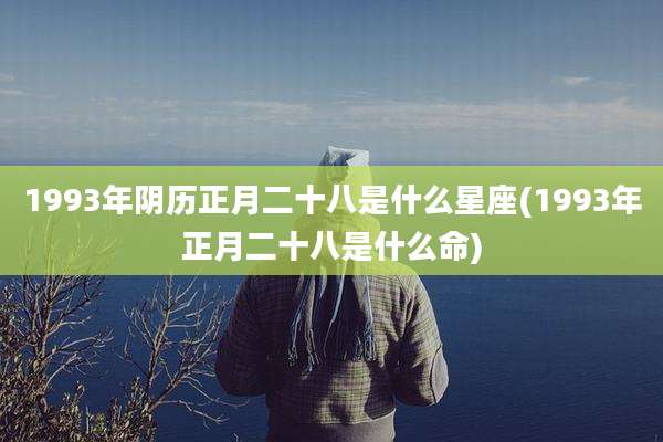 1993年阴历正月二十八是什么星座(1993年正月二十八是什么命)