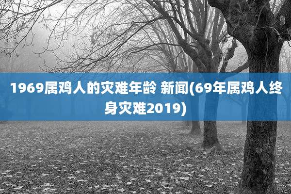1969属鸡人的灾难年龄 新闻(69年属鸡人终身灾难2019)