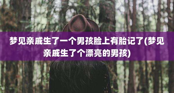 梦见亲戚生了一个男孩脸上有胎记了(梦见亲戚生了个漂亮的男孩)