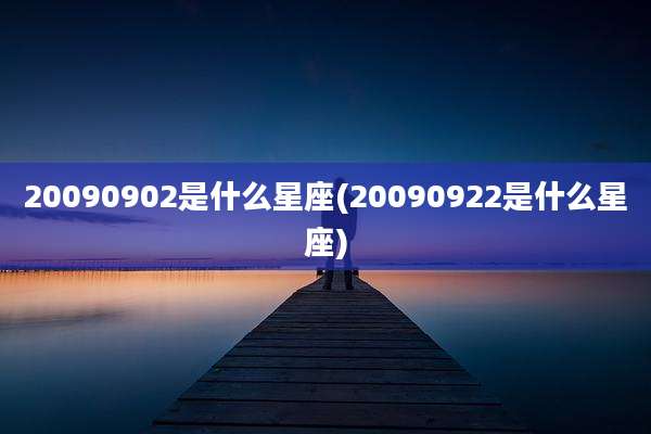 20090902是什么星座(20090922是什么星座)