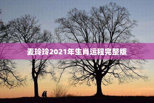 麦玲玲2021年生肖运程完整版