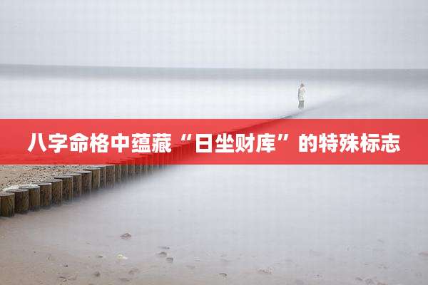 八字命格中蕴藏“日坐财库”的特殊标志