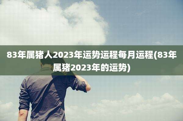 83年属猪人2023年运势运程每月运程(83年属猪2023年的运势)