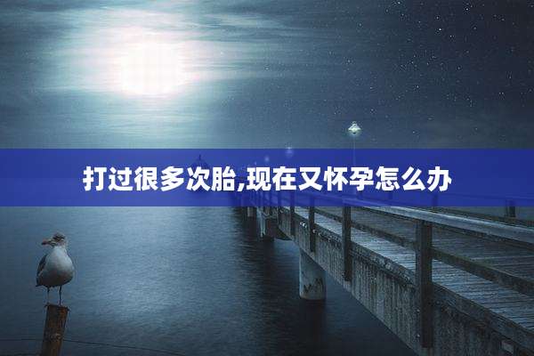 打过很多次胎,现在又怀孕怎么办