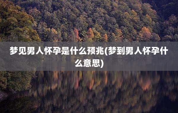 梦见男人怀孕是什么预兆(梦到男人怀孕什么意思)
