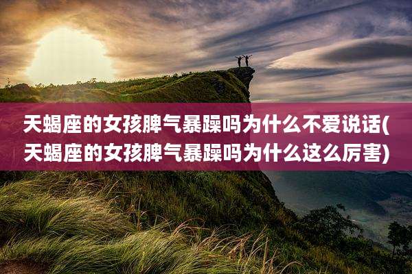 天蝎座的女孩脾气暴躁吗为什么不爱说话(天蝎座的女孩脾气暴躁吗为什么这么厉害)