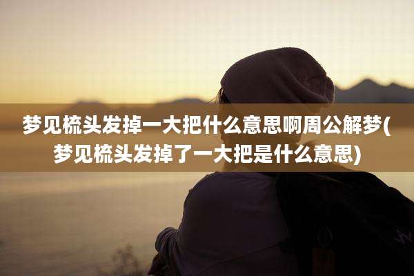 梦见梳头发掉一大把什么意思啊周公解梦(梦见梳头发掉了一大把是什么意思)