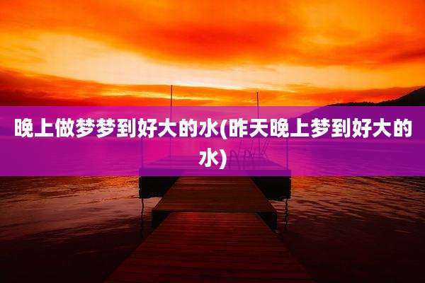 晚上做梦梦到好大的水(昨天晚上梦到好大的水)