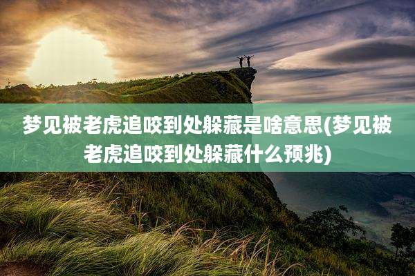 梦见被老虎追咬到处躲藏是啥意思(梦见被老虎追咬到处躲藏什么预兆)
