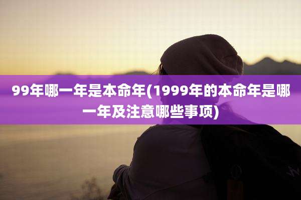99年哪一年是本命年(1999年的本命年是哪一年及注意哪些事项)