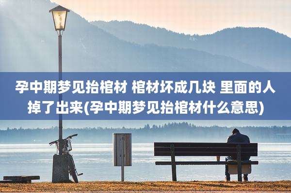孕中期梦见抬棺材 棺材坏成几块 里面的人掉了出来(孕中期梦见抬棺材什么意思)