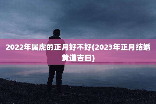 2022年属虎的正月好不好(2023年正月结婚黄道吉日)