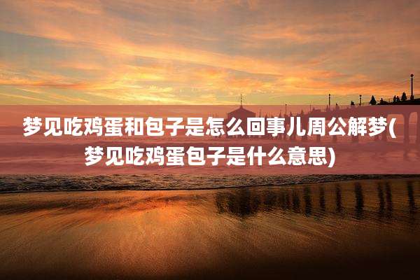 梦见吃鸡蛋和包子是怎么回事儿周公解梦(梦见吃鸡蛋包子是什么意思)