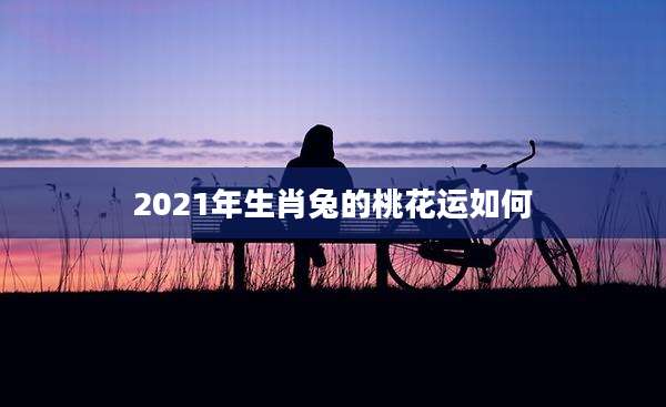 2021年生肖兔的桃花运如何