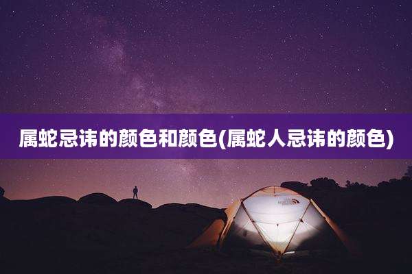 属蛇忌讳的颜色和颜色(属蛇人忌讳的颜色)