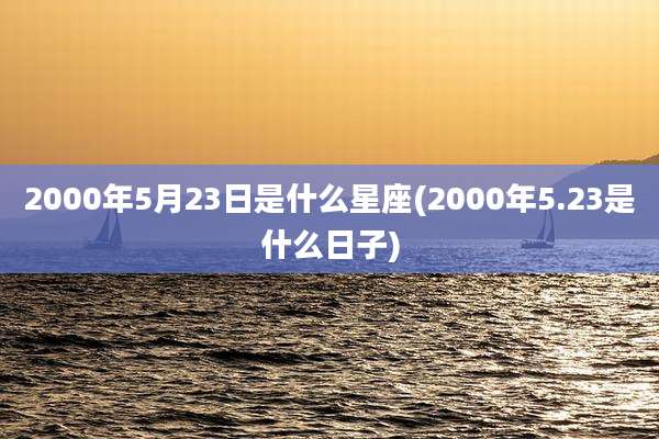 2000年5月23日是什么星座(2000年5.23是什么日子)