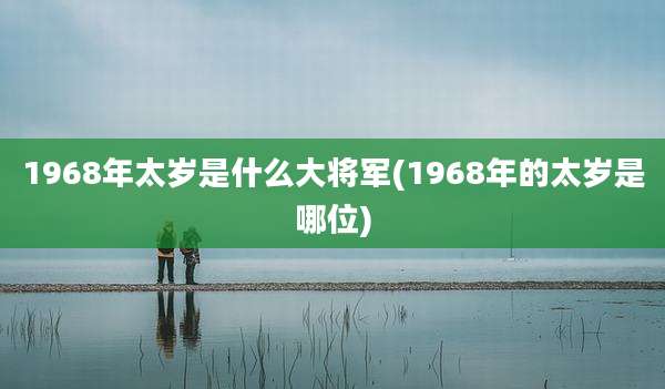 1968年太岁是什么大将军(1968年的太岁是哪位)