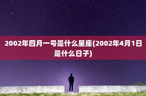 2002年四月一号是什么星座(2002年4月1日是什么日子)