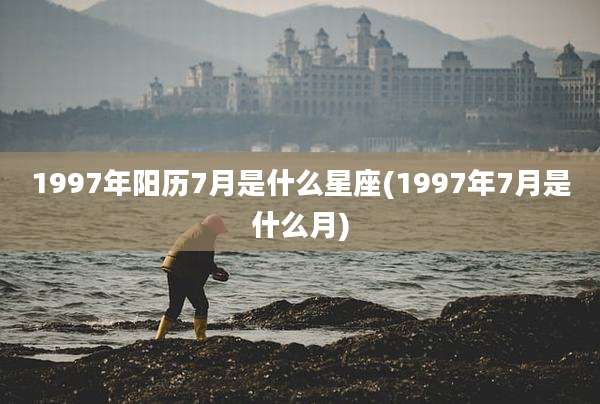 1997年阳历7月是什么星座(1997年7月是什么月)
