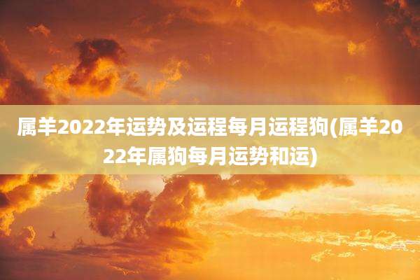 属羊2022年运势及运程每月运程狗(属羊2022年属狗每月运势和运)
