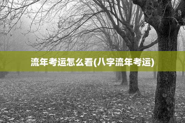 流年考运怎么看(八字流年考运)