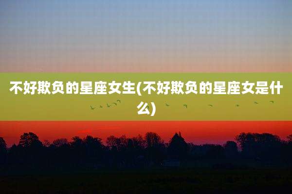 不好欺负的星座女生(不好欺负的星座女是什么)