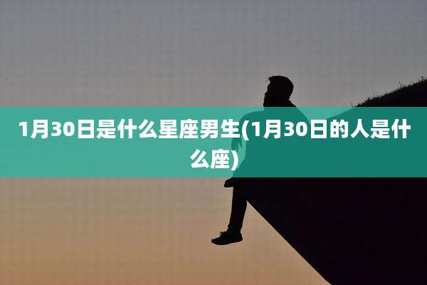 1月30日是什么星座男生(1月30日的人是什么座)