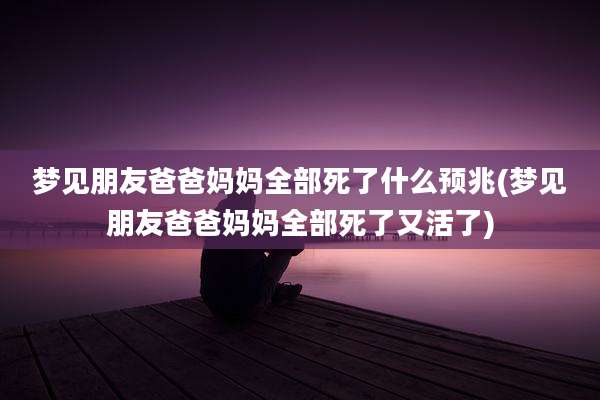 梦见朋友爸爸妈妈全部死了什么预兆(梦见朋友爸爸妈妈全部死了又活了)