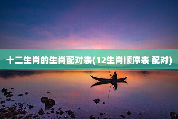 十二生肖的生肖配对表(12生肖顺序表 配对)