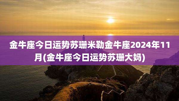金牛座今日运势苏珊米勒金牛座2024年11月(金牛座今日运势苏珊大妈)