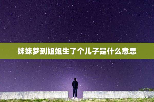 妹妹梦到姐姐生了个儿子是什么意思