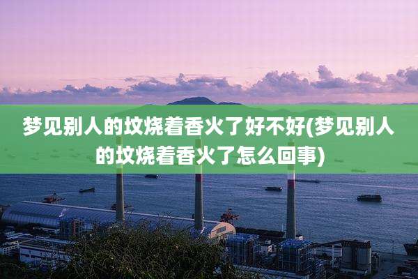 梦见别人的坟烧着香火了好不好(梦见别人的坟烧着香火了怎么回事)
