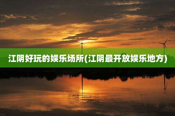 江阴好玩的娱乐场所(江阴最开放娱乐地方)